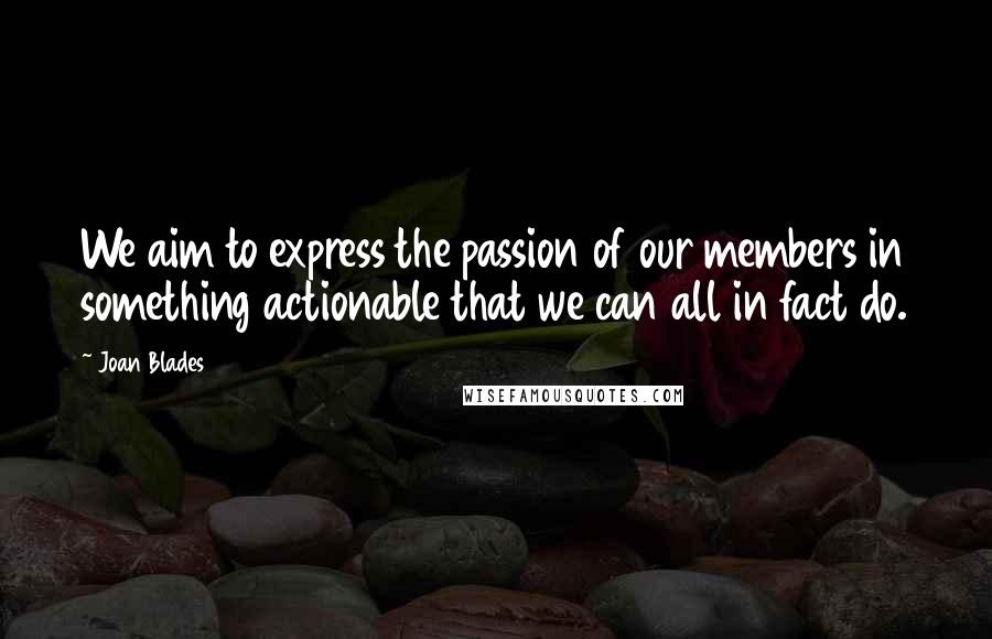 Joan Blades Quotes: We aim to express the passion of our members in something actionable that we can all in fact do.