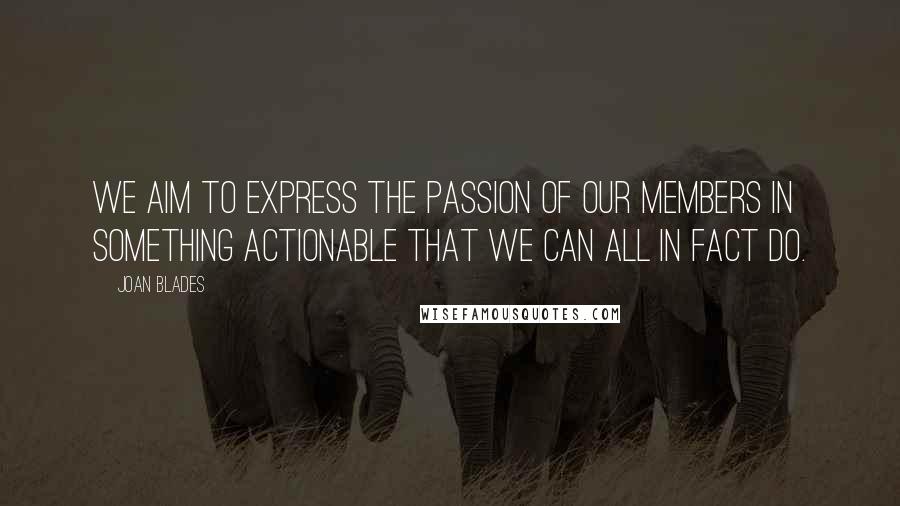 Joan Blades Quotes: We aim to express the passion of our members in something actionable that we can all in fact do.