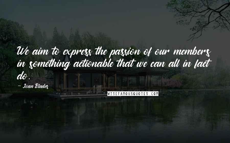 Joan Blades Quotes: We aim to express the passion of our members in something actionable that we can all in fact do.