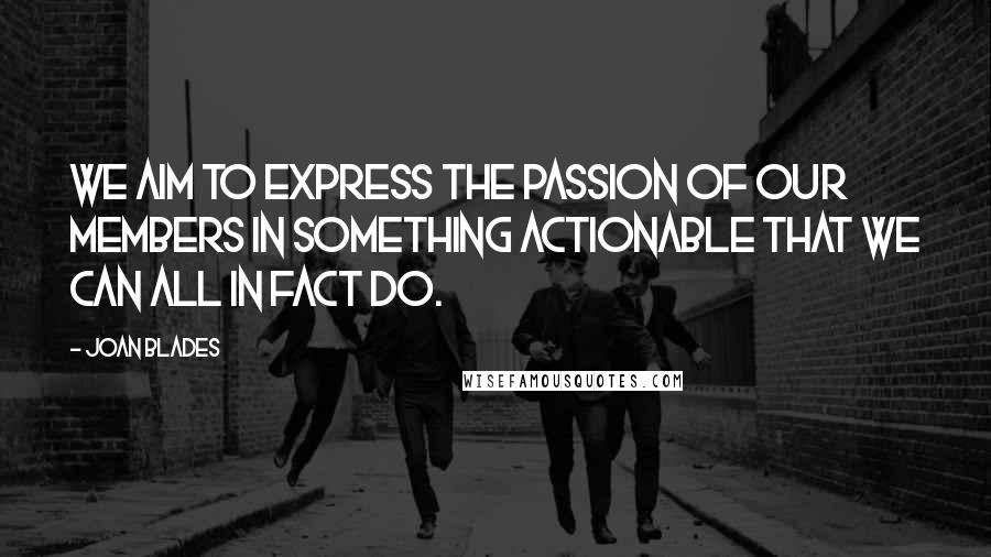 Joan Blades Quotes: We aim to express the passion of our members in something actionable that we can all in fact do.