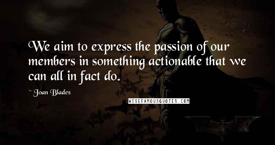 Joan Blades Quotes: We aim to express the passion of our members in something actionable that we can all in fact do.