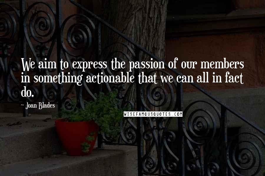 Joan Blades Quotes: We aim to express the passion of our members in something actionable that we can all in fact do.