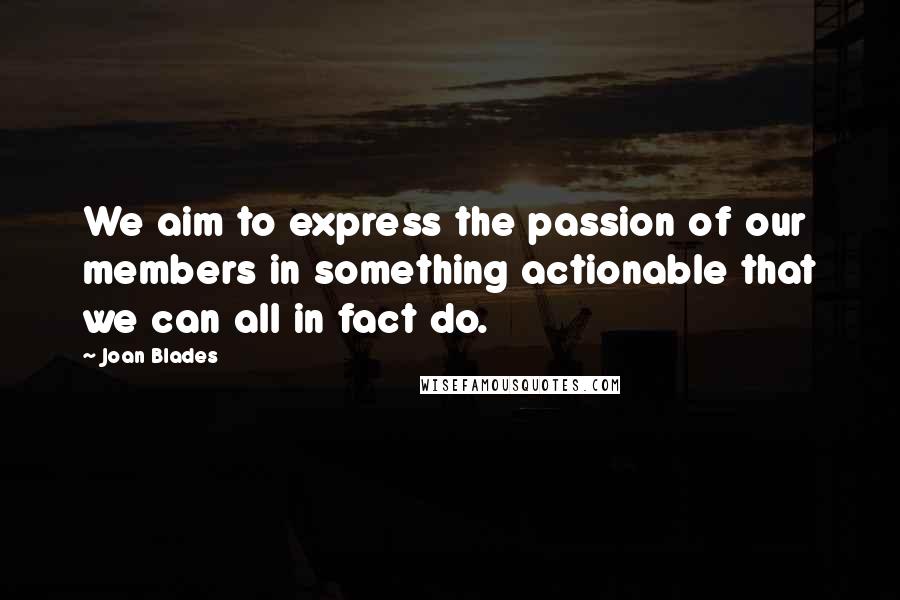 Joan Blades Quotes: We aim to express the passion of our members in something actionable that we can all in fact do.