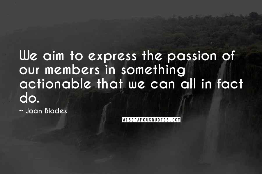 Joan Blades Quotes: We aim to express the passion of our members in something actionable that we can all in fact do.