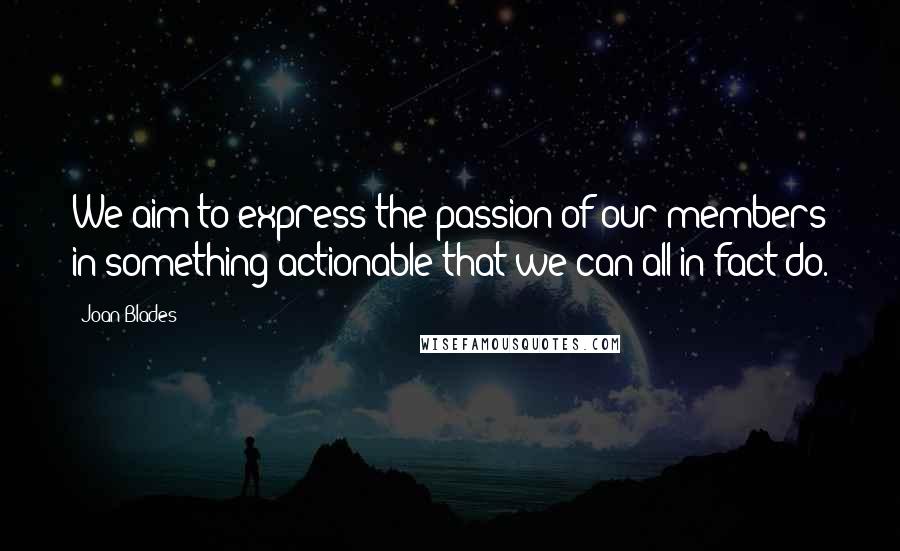 Joan Blades Quotes: We aim to express the passion of our members in something actionable that we can all in fact do.