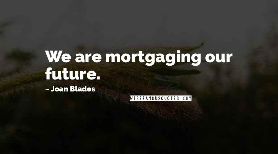 Joan Blades Quotes: We are mortgaging our future.