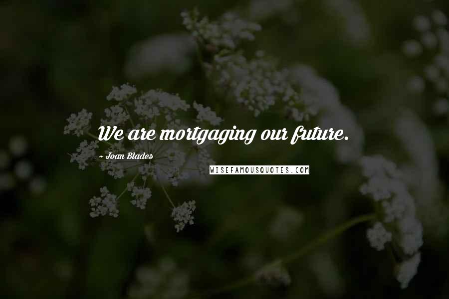 Joan Blades Quotes: We are mortgaging our future.