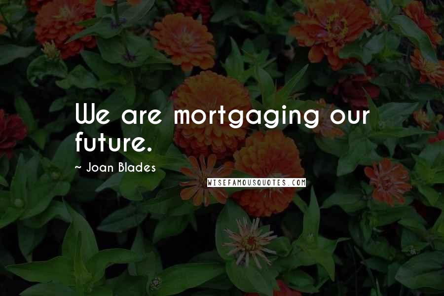 Joan Blades Quotes: We are mortgaging our future.