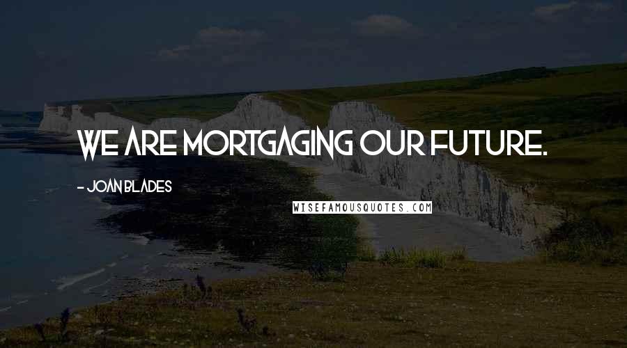 Joan Blades Quotes: We are mortgaging our future.