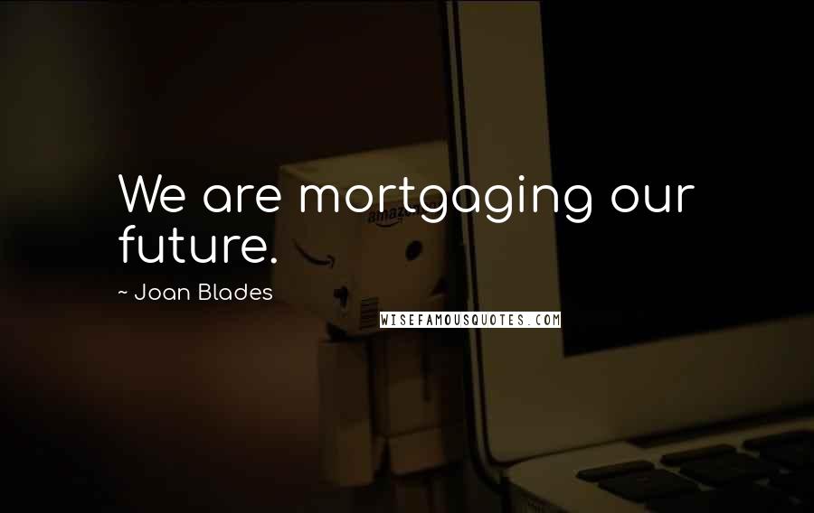 Joan Blades Quotes: We are mortgaging our future.