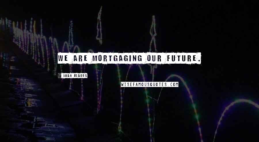 Joan Blades Quotes: We are mortgaging our future.
