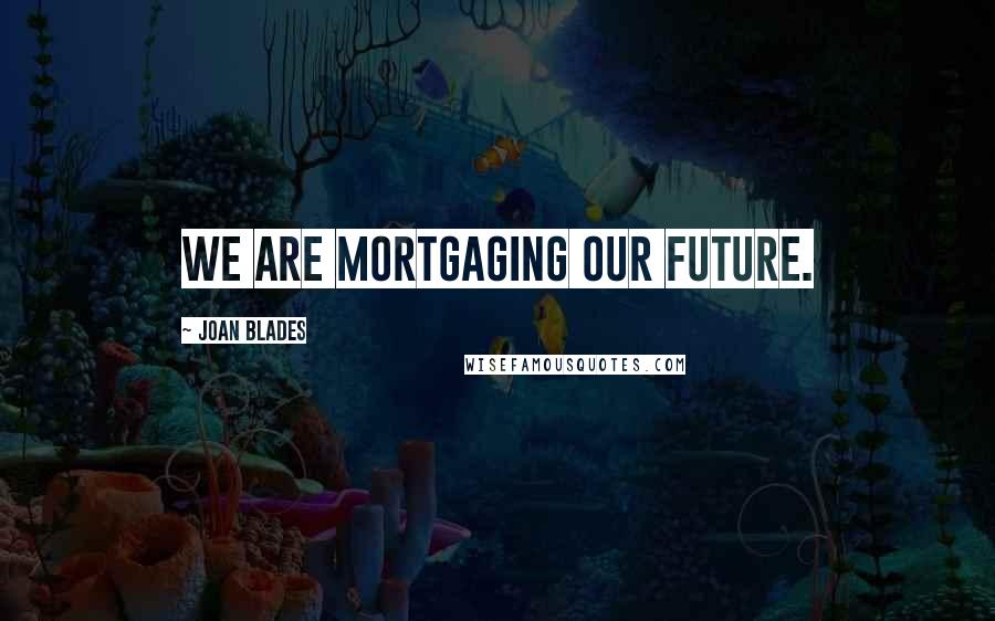 Joan Blades Quotes: We are mortgaging our future.