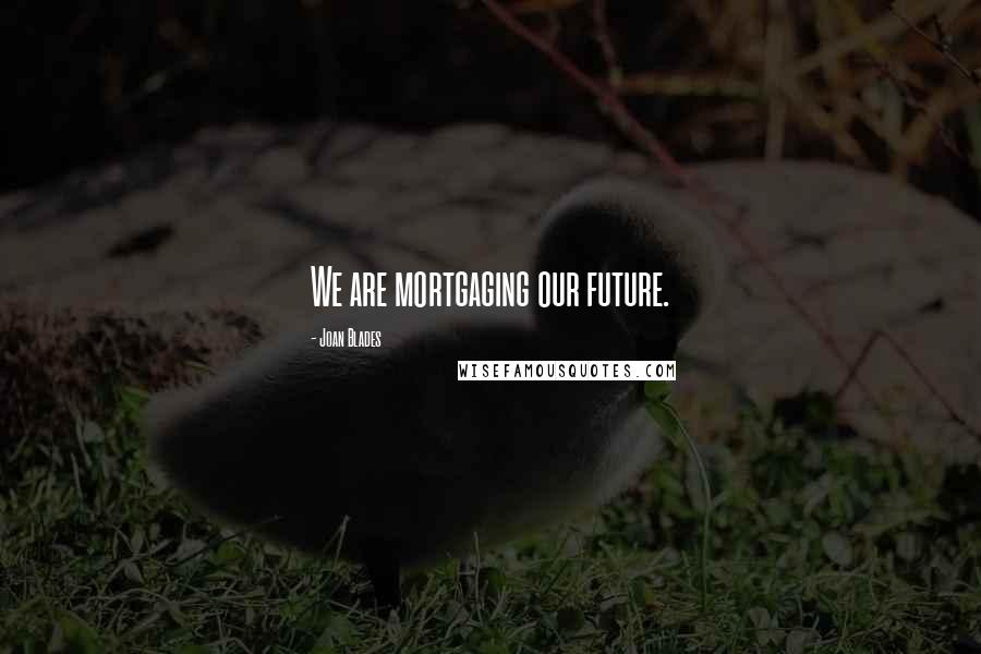 Joan Blades Quotes: We are mortgaging our future.