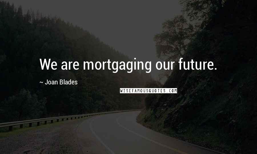 Joan Blades Quotes: We are mortgaging our future.