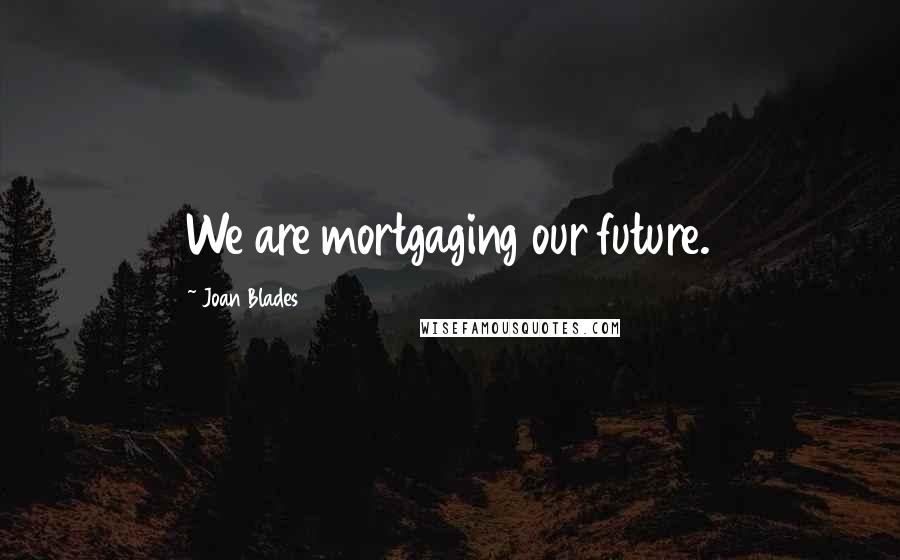 Joan Blades Quotes: We are mortgaging our future.