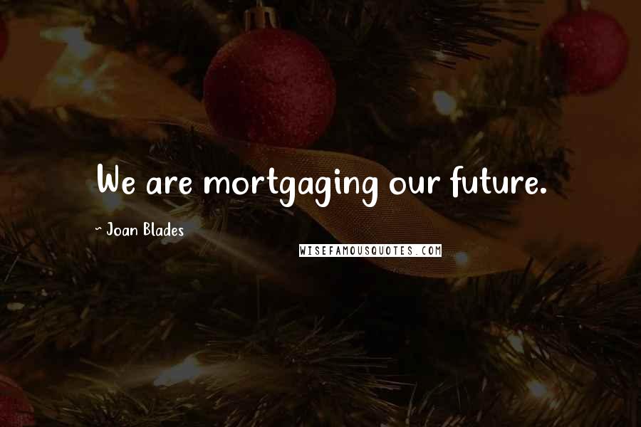 Joan Blades Quotes: We are mortgaging our future.