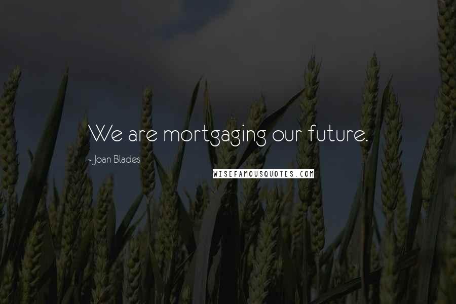 Joan Blades Quotes: We are mortgaging our future.
