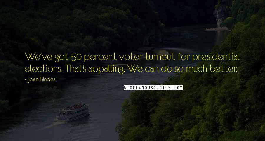 Joan Blades Quotes: We've got 50 percent voter turnout for presidential elections. That's appalling. We can do so much better.