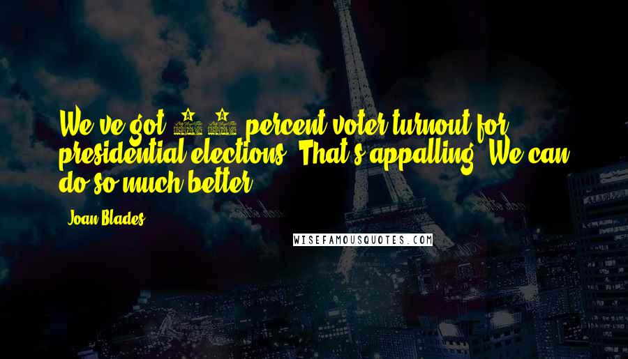 Joan Blades Quotes: We've got 50 percent voter turnout for presidential elections. That's appalling. We can do so much better.