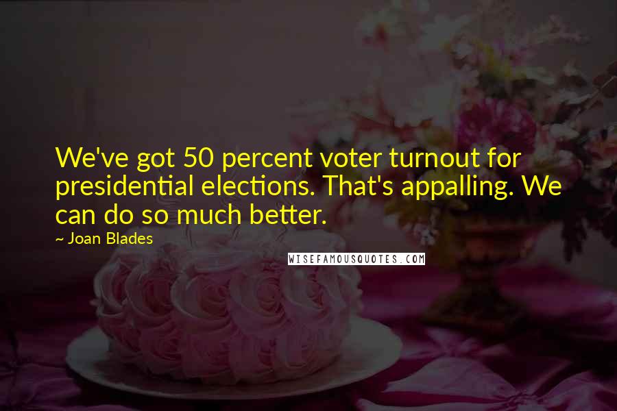 Joan Blades Quotes: We've got 50 percent voter turnout for presidential elections. That's appalling. We can do so much better.