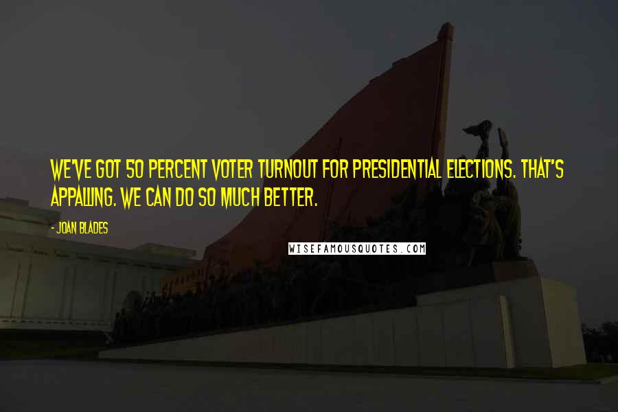 Joan Blades Quotes: We've got 50 percent voter turnout for presidential elections. That's appalling. We can do so much better.