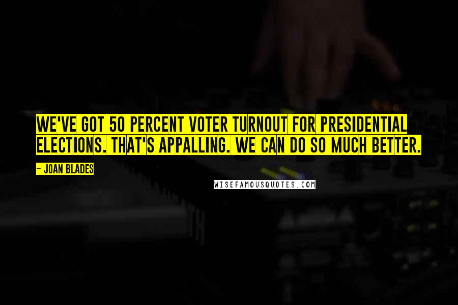 Joan Blades Quotes: We've got 50 percent voter turnout for presidential elections. That's appalling. We can do so much better.