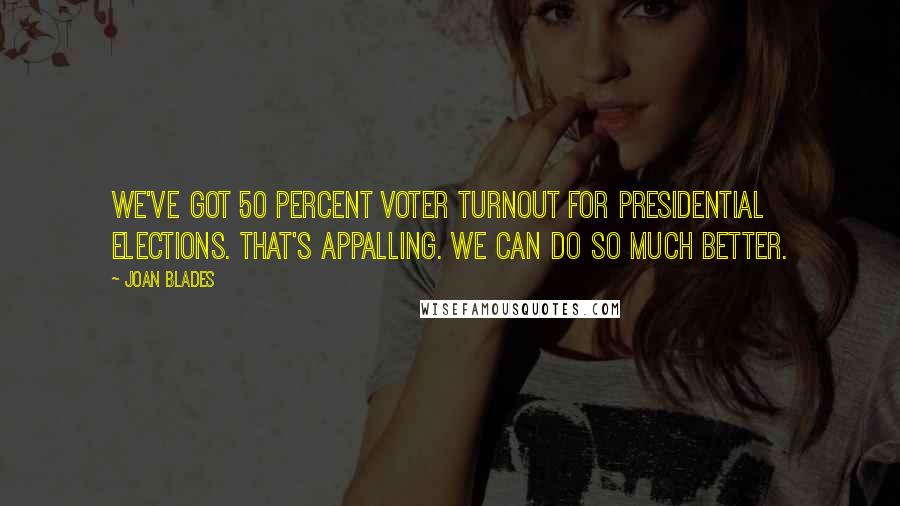 Joan Blades Quotes: We've got 50 percent voter turnout for presidential elections. That's appalling. We can do so much better.