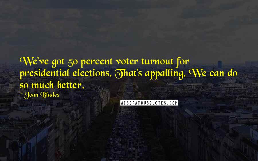 Joan Blades Quotes: We've got 50 percent voter turnout for presidential elections. That's appalling. We can do so much better.