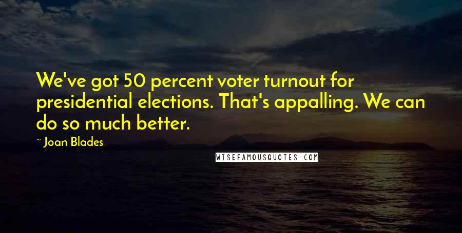 Joan Blades Quotes: We've got 50 percent voter turnout for presidential elections. That's appalling. We can do so much better.