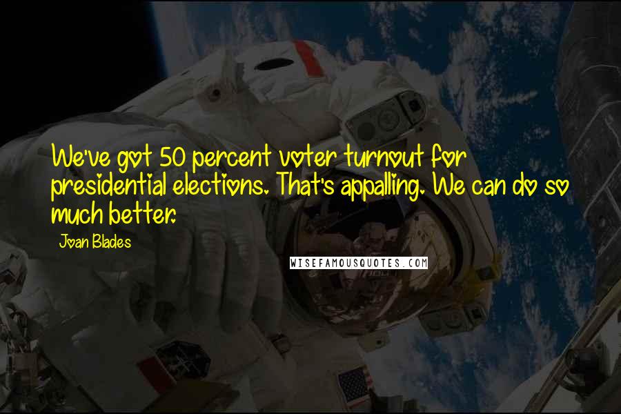 Joan Blades Quotes: We've got 50 percent voter turnout for presidential elections. That's appalling. We can do so much better.