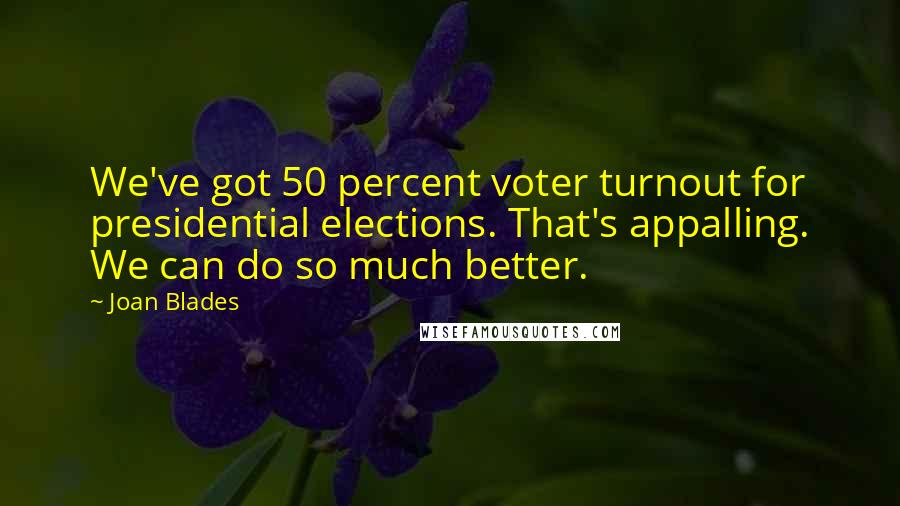 Joan Blades Quotes: We've got 50 percent voter turnout for presidential elections. That's appalling. We can do so much better.