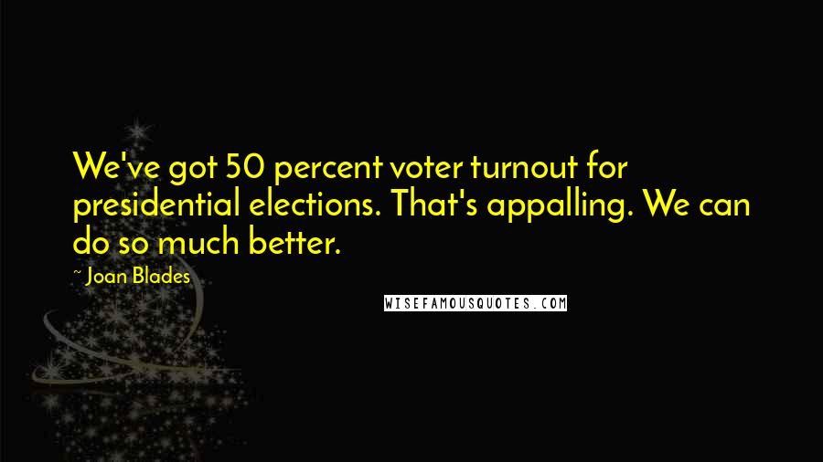 Joan Blades Quotes: We've got 50 percent voter turnout for presidential elections. That's appalling. We can do so much better.