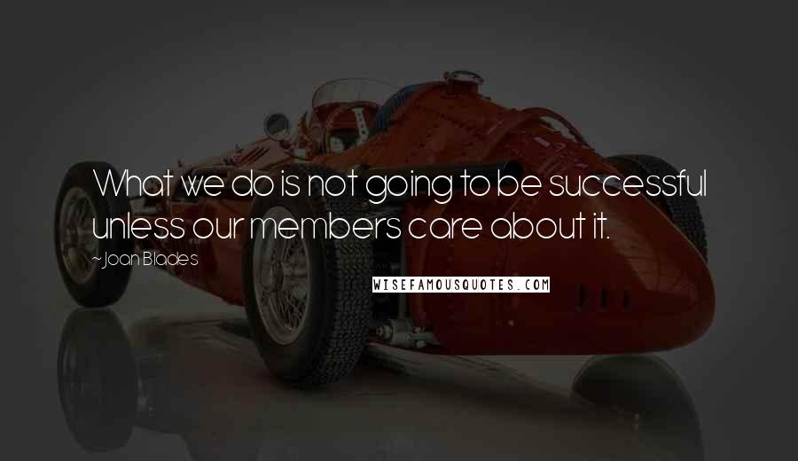 Joan Blades Quotes: What we do is not going to be successful unless our members care about it.