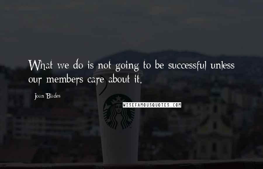 Joan Blades Quotes: What we do is not going to be successful unless our members care about it.