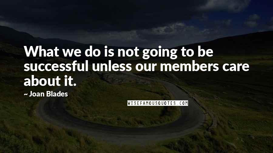 Joan Blades Quotes: What we do is not going to be successful unless our members care about it.