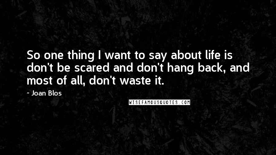 Joan Blos Quotes: So one thing I want to say about life is don't be scared and don't hang back, and most of all, don't waste it.