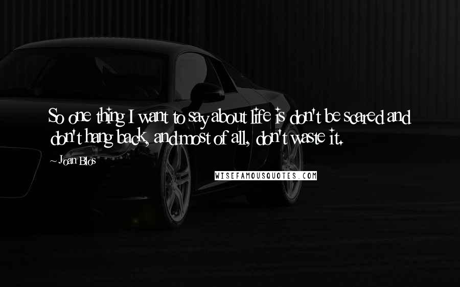 Joan Blos Quotes: So one thing I want to say about life is don't be scared and don't hang back, and most of all, don't waste it.