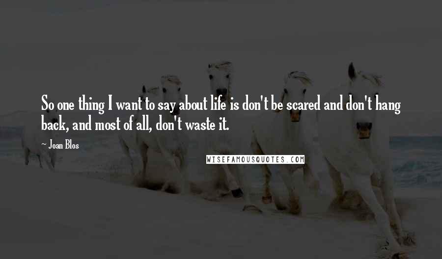 Joan Blos Quotes: So one thing I want to say about life is don't be scared and don't hang back, and most of all, don't waste it.