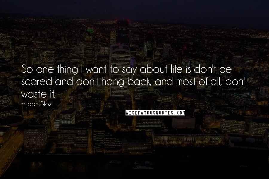 Joan Blos Quotes: So one thing I want to say about life is don't be scared and don't hang back, and most of all, don't waste it.