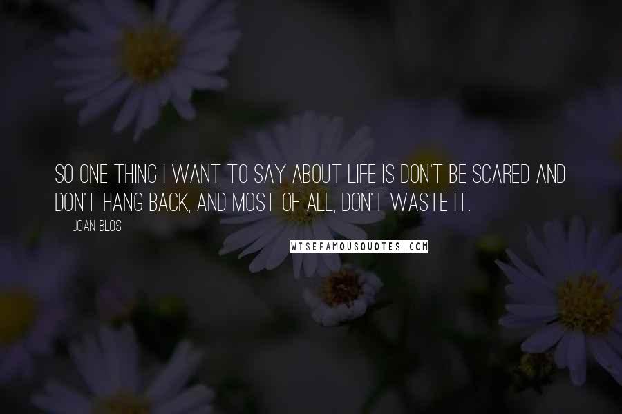 Joan Blos Quotes: So one thing I want to say about life is don't be scared and don't hang back, and most of all, don't waste it.