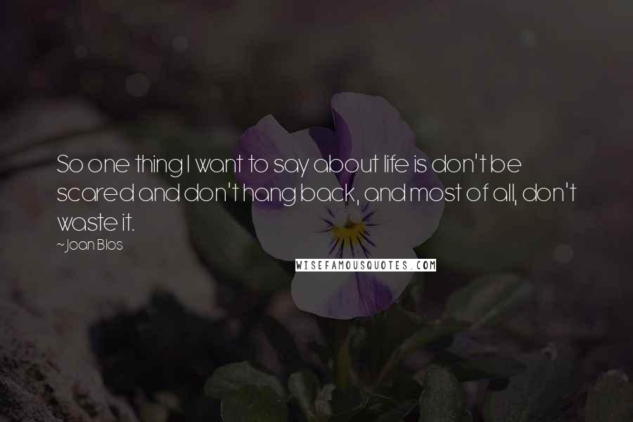 Joan Blos Quotes: So one thing I want to say about life is don't be scared and don't hang back, and most of all, don't waste it.