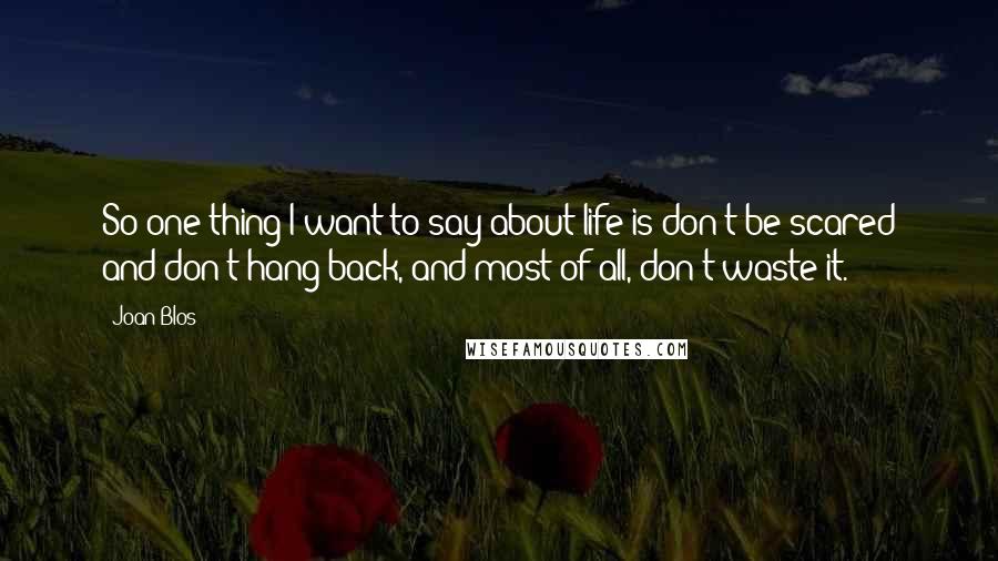 Joan Blos Quotes: So one thing I want to say about life is don't be scared and don't hang back, and most of all, don't waste it.