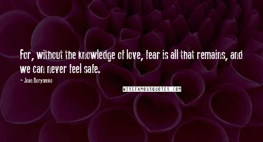 Joan Borysenko Quotes: For, without the knowledge of love, fear is all that remains, and we can never feel safe.