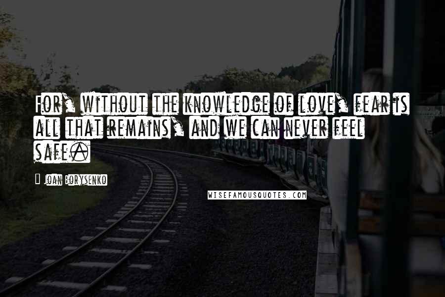 Joan Borysenko Quotes: For, without the knowledge of love, fear is all that remains, and we can never feel safe.