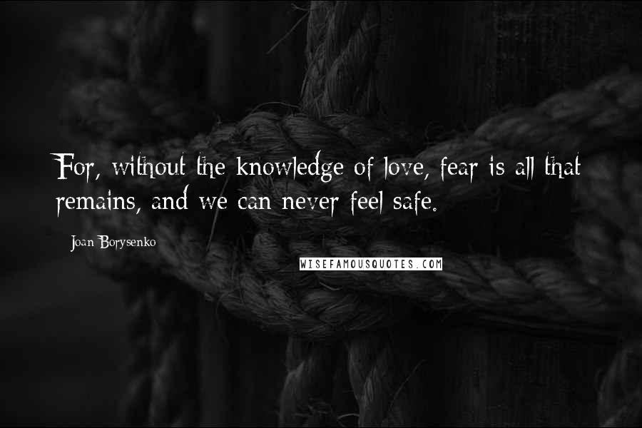 Joan Borysenko Quotes: For, without the knowledge of love, fear is all that remains, and we can never feel safe.