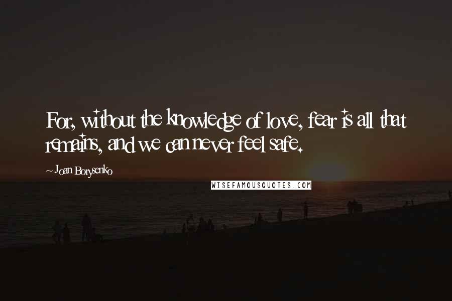 Joan Borysenko Quotes: For, without the knowledge of love, fear is all that remains, and we can never feel safe.