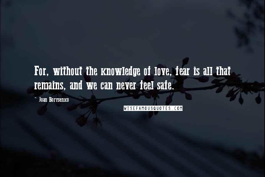 Joan Borysenko Quotes: For, without the knowledge of love, fear is all that remains, and we can never feel safe.