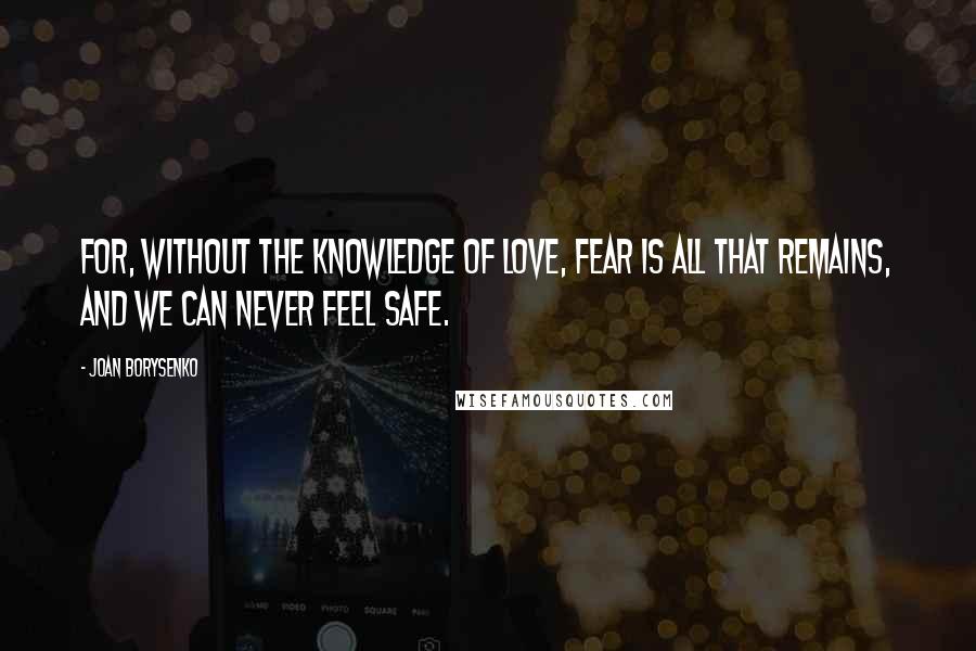 Joan Borysenko Quotes: For, without the knowledge of love, fear is all that remains, and we can never feel safe.