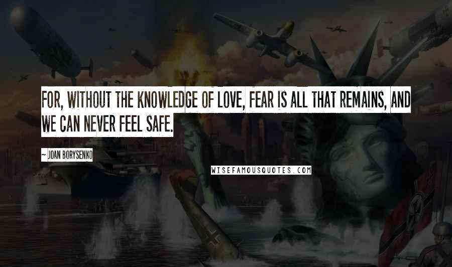 Joan Borysenko Quotes: For, without the knowledge of love, fear is all that remains, and we can never feel safe.
