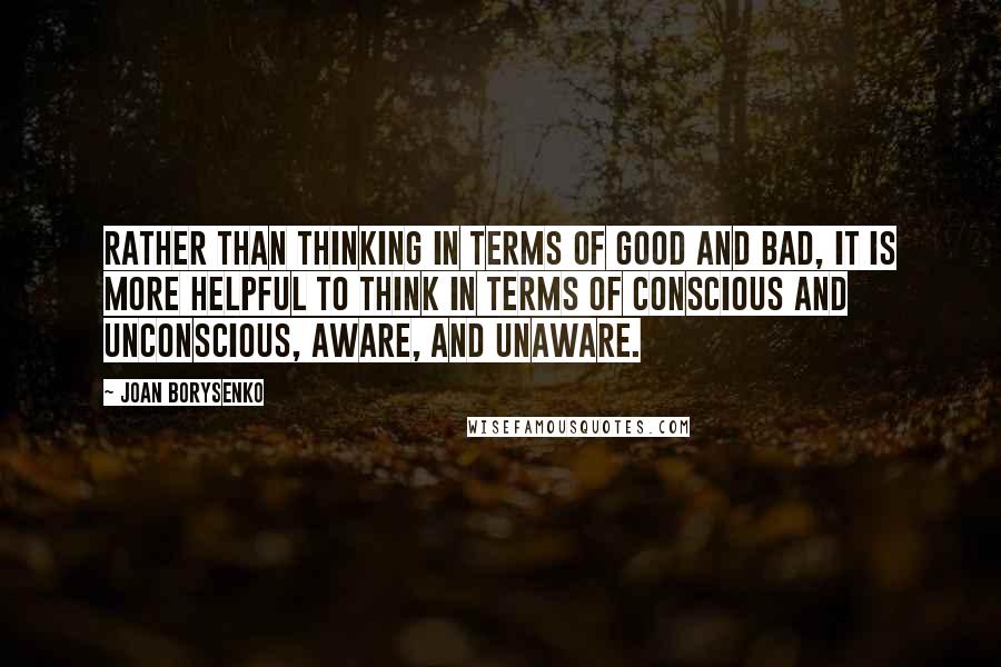 Joan Borysenko Quotes: Rather than thinking in terms of good and bad, it is more helpful to think in terms of conscious and unconscious, aware, and unaware.
